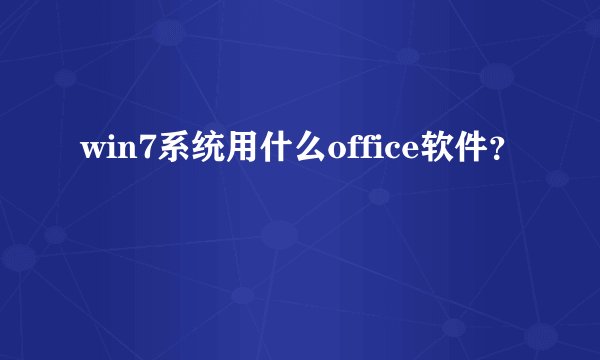 win7系统用什么office软件？