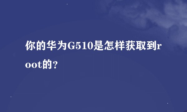 你的华为G510是怎样获取到root的？