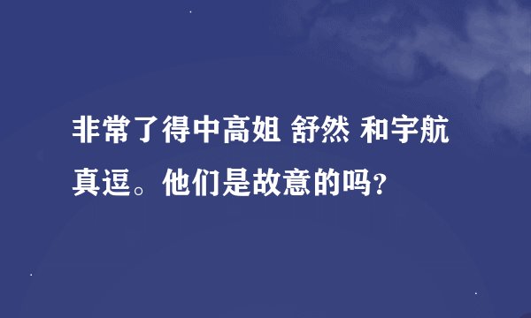 非常了得中高姐 舒然 和宇航真逗。他们是故意的吗？