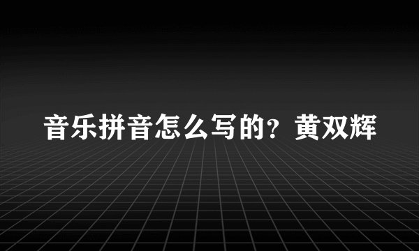 音乐拼音怎么写的？黄双辉