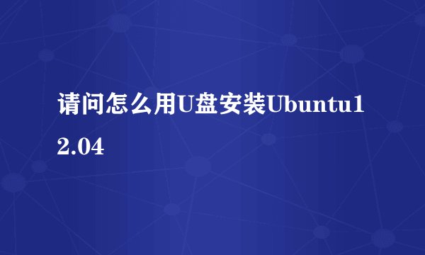 请问怎么用U盘安装Ubuntu12.04