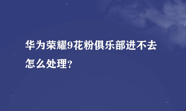 华为荣耀9花粉俱乐部进不去怎么处理？