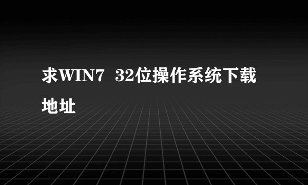 求WIN7  32位操作系统下载地址