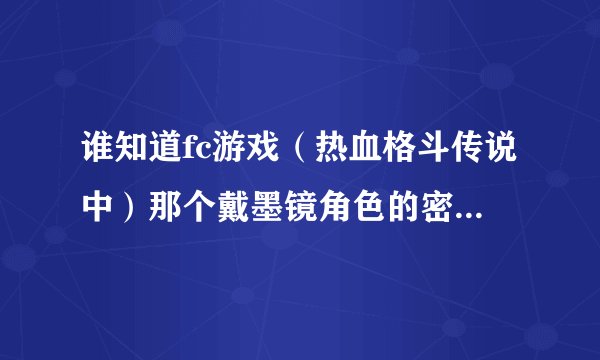 谁知道fc游戏（热血格斗传说中）那个戴墨镜角色的密码或金手指？ 若是密码请具体到第几横第几个字。