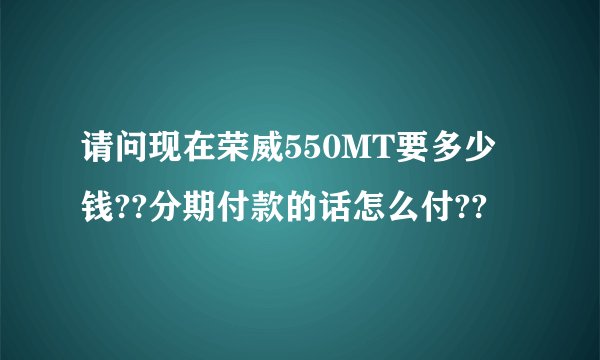 请问现在荣威550MT要多少钱??分期付款的话怎么付??