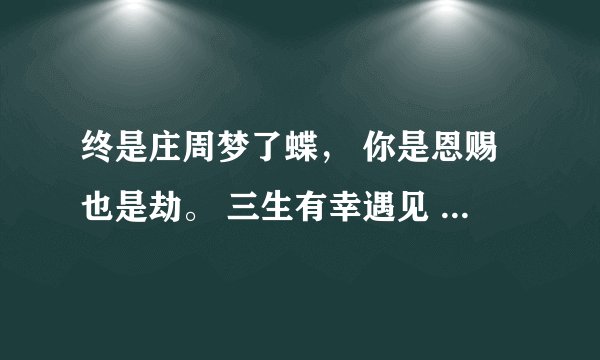 终是庄周梦了蝶， 你是恩赐也是劫。 三生有幸遇见 纵使悲凉也是情 很遗憾没能给你一颗糖，什么意思？