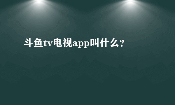 斗鱼tv电视app叫什么？