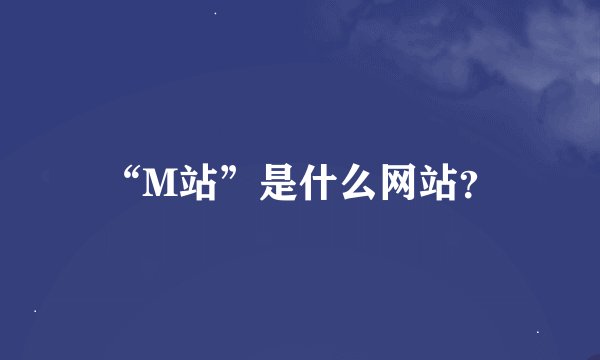 “M站”是什么网站？