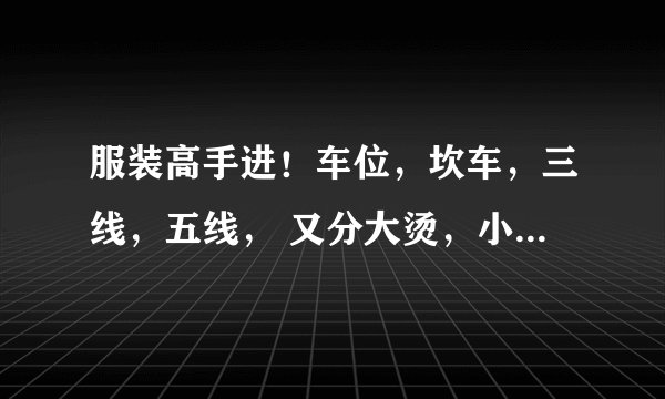 服装高手进！车位，坎车，三线，五线， 又分大烫，小烫，尾部又分凤眼，打枣，等等。