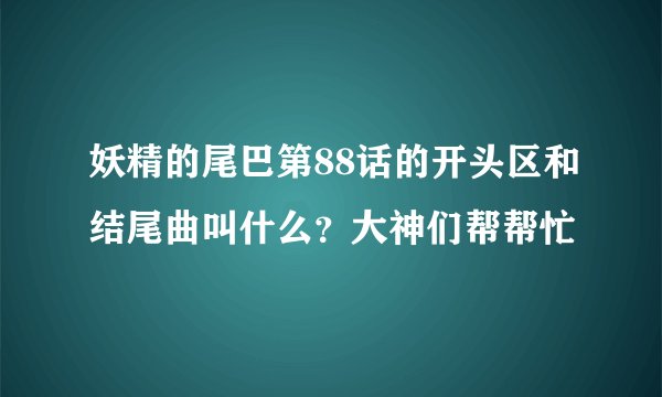妖精的尾巴第88话的开头区和结尾曲叫什么？大神们帮帮忙