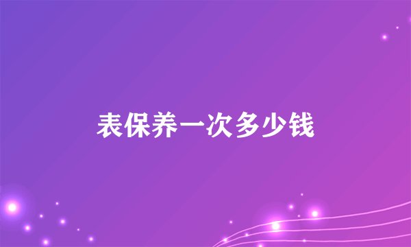 表保养一次多少钱