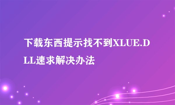 下载东西提示找不到XLUE.DLL速求解决办法