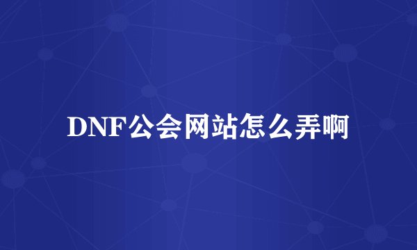DNF公会网站怎么弄啊