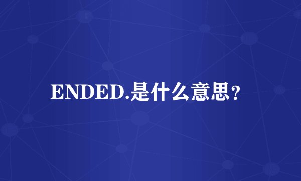 ENDED.是什么意思？