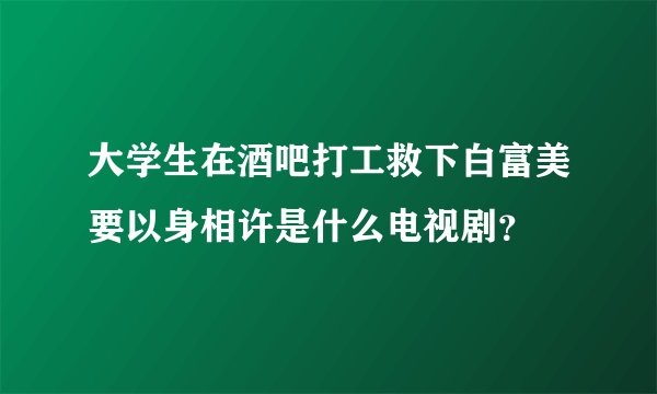 大学生在酒吧打工救下白富美要以身相许是什么电视剧？