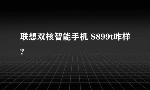 联想双核智能手机 S899t咋样?