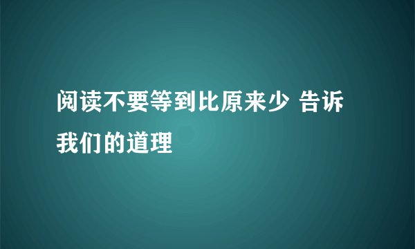 阅读不要等到比原来少 告诉我们的道理