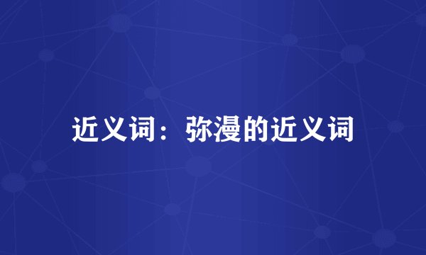 近义词：弥漫的近义词