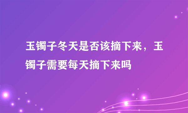 玉镯子冬天是否该摘下来，玉镯子需要每天摘下来吗