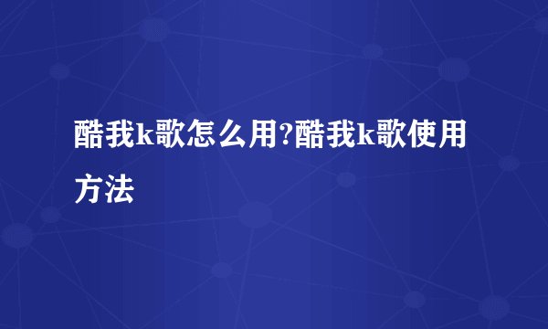酷我k歌怎么用?酷我k歌使用方法