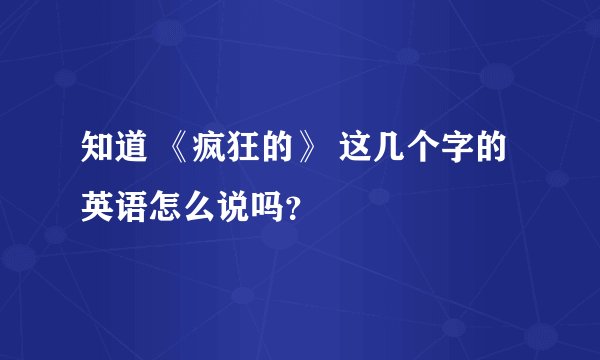 知道 《疯狂的》 这几个字的英语怎么说吗？
