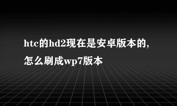 htc的hd2现在是安卓版本的,怎么刷成wp7版本