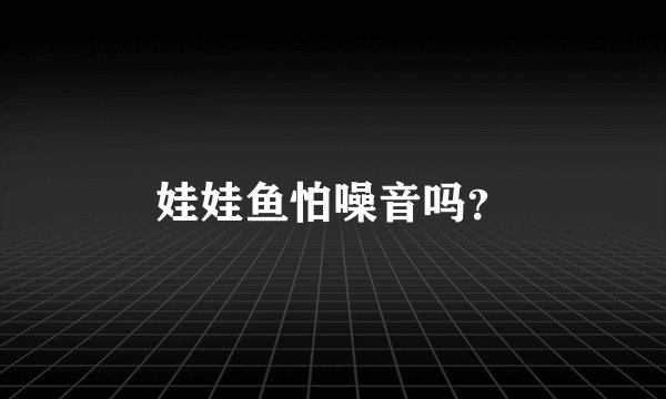 娃娃鱼怕噪音吗？