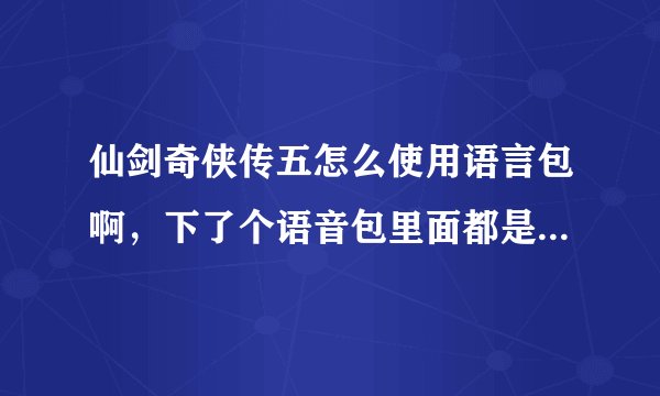 仙剑奇侠传五怎么使用语言包啊，下了个语音包里面都是音频文件，进入游戏怎么使啊