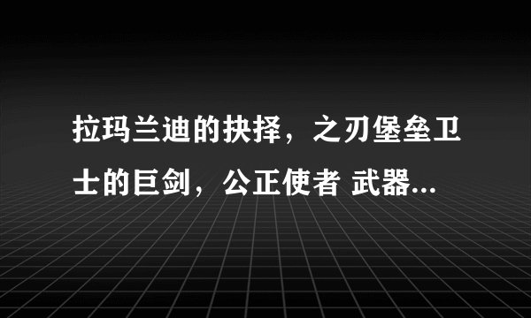 拉玛兰迪的抉择，之刃堡垒卫士的巨剑，公正使者 武器战用哪把打竞技场好？ 狂暴战用哪2把打副本好？