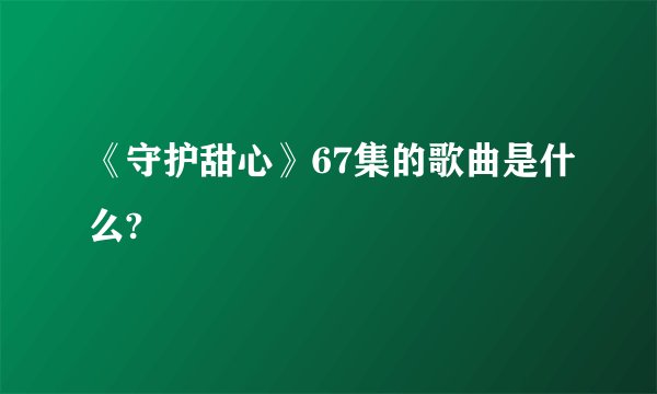 《守护甜心》67集的歌曲是什么?