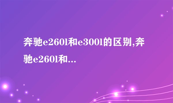 奔驰e260l和e300l的区别,奔驰e260l和e300l的区别