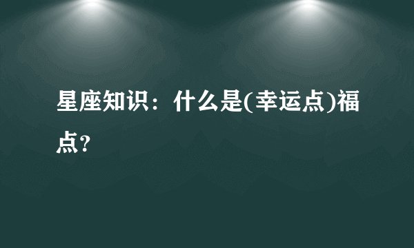星座知识：什么是(幸运点)福点？