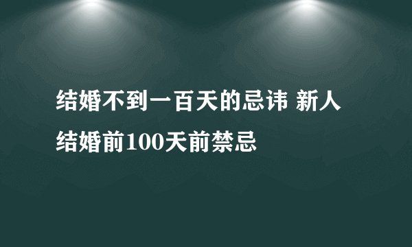 结婚不到一百天的忌讳 新人结婚前100天前禁忌