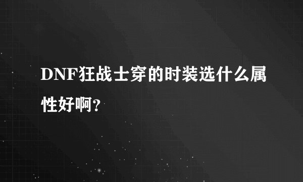 DNF狂战士穿的时装选什么属性好啊？