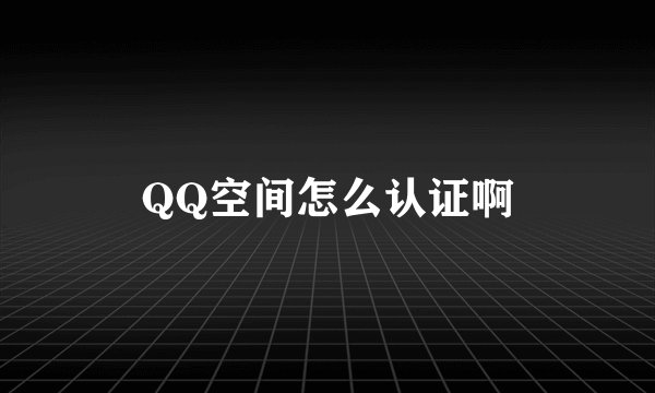 QQ空间怎么认证啊
