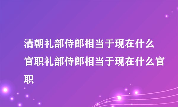 清朝礼部侍郎相当于现在什么官职礼部侍郎相当于现在什么官职