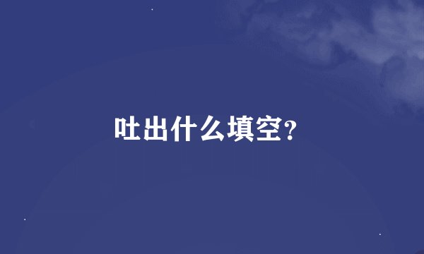 吐出什么填空？
