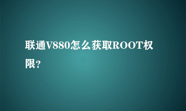 联通V880怎么获取ROOT权限？