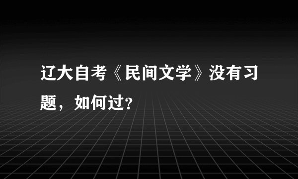 辽大自考《民间文学》没有习题，如何过？