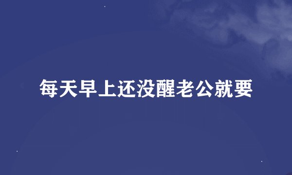 每天早上还没醒老公就要