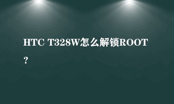 HTC T328W怎么解锁ROOT？