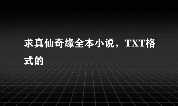 求真仙奇缘全本小说，TXT格式的