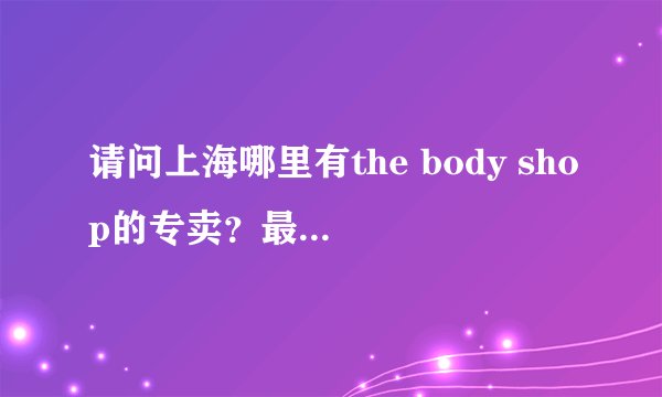请问上海哪里有the body shop的专卖？最好在大商场里的