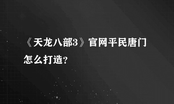 《天龙八部3》官网平民唐门怎么打造？
