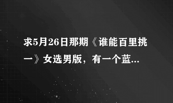 求5月26日那期《谁能百里挑一》女选男版，有一个蓝衣服很帅很帅的男嘉宾叫什么