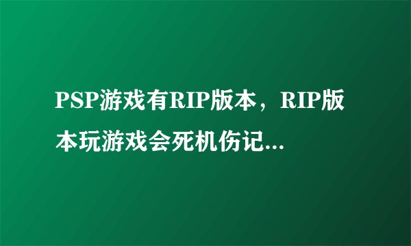 PSP游戏有RIP版本，RIP版本玩游戏会死机伤记忆棒么？谢谢