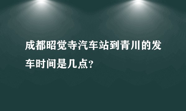 成都昭觉寺汽车站到青川的发车时间是几点？