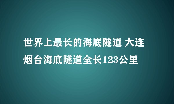 世界上最长的海底隧道 大连烟台海底隧道全长123公里