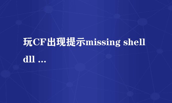 玩CF出现提示missing shell dll cshell.dll,更换cshell.dll还是不管用，求解决