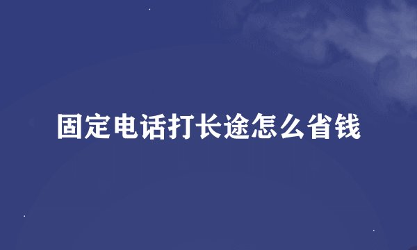 固定电话打长途怎么省钱